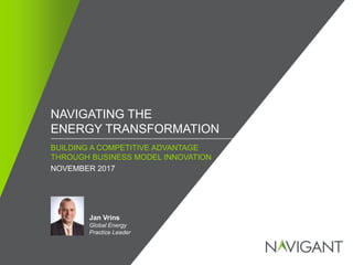 / ©2016 NAVIGANT CONSULTING, INC. ALL RIGHTS RESERVED1
NAVIGATING THE
ENERGY TRANSFORMATION
Jan Vrins
Global Energy
Practice Leader
BUILDING A COMPETITIVE ADVANTAGE
THROUGH BUSINESS MODEL INNOVATION
NOVEMBER 2017
 