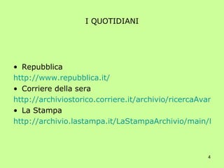 I QUOTIDIANI Repubblica http://www.repubblica.it/ Corriere della sera  http://archiviostorico.corriere.it/archivio/ricercaAvanzata.jsp La Stampa http://archivio.lastampa.it/LaStampaArchivio/main/History/tmpl_query.jsp 