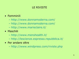 LE RIVISTE Femminili http://www.donnamoderna.com/ http://www.donnamoderna.com/ http://www.marieclaire.it/ Maschili http://www.menshealth.it/ http://lescienze.espresso.repubblica.it/ Per andare oltre http://www.windpress.com/riviste.php 
