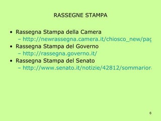 RASSEGNE STAMPA Rassegna Stampa della Camera http://newrassegna.camera.it/chiosco_new/pagweb/rassegnaQuotidianaFrame.asp?clearFilters=true&ricercaData=2007-5-23 Rassegna Stampa del Governo http://rassegna.governo.it/ Rassegna Stampa del Senato http://www.senato.it/notizie/42812/sommariorassegnastampa.htm 
