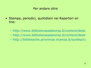 Per andare oltre Stampa, periodici, quotidiani nei Repertori on line: http://www.bibliotecasalaborsa.it/content/desktop/notizieattualita.html http://www.bibliotecasalaborsa.it/content/desktop/periodici.html http://biblioteche.provincia.vicenza.it/eureka/catepe.htm 
