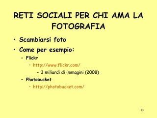 RETI SOCIALI PER CHI AMA LA FOTOGRAFIA Scambiarsi foto Come per esempio: Flickr  http://www.flickr.com/ 3 miliardi di immagini (2008) Photobucket  http://photobucket.com/ 