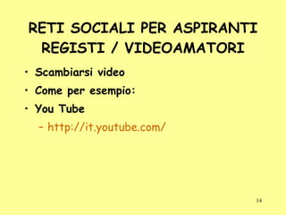 RETI SOCIALI PER ASPIRANTI REGISTI / VIDEOAMATORI Scambiarsi video Come per esempio: You Tube http://it.youtube.com/ 