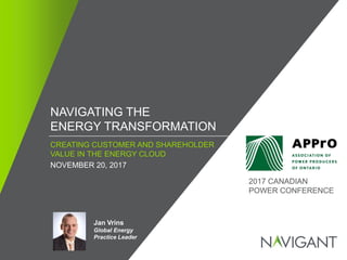 / ©2016 NAVIGANT CONSULTING, INC. ALL RIGHTS RESERVED1
NAVIGATING THE
ENERGY TRANSFORMATION
Jan Vrins
Global Energy
Practice Leader
CREATING CUSTOMER AND SHAREHOLDER
VALUE IN THE ENERGY CLOUD
NOVEMBER 20, 2017
2017 CANADIAN
POWER CONFERENCE
 