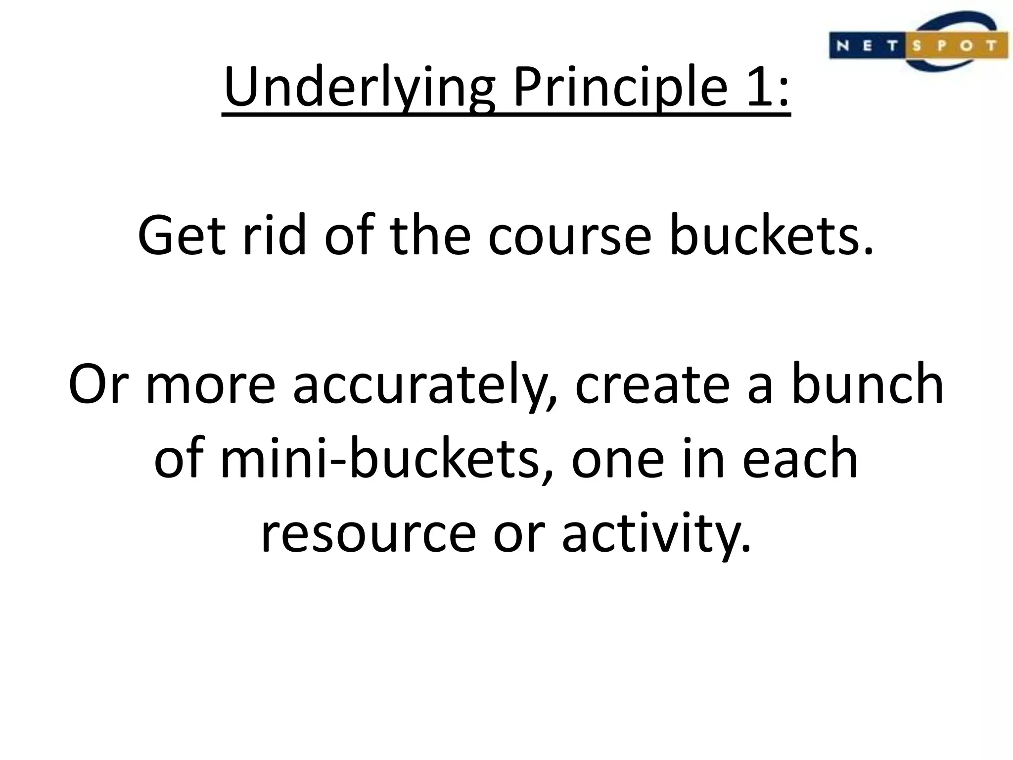 Underlying Principle 1:Get rid of the course buckets.Or more accurately, create a bunch of mini-buckets, one in each resource or activity.