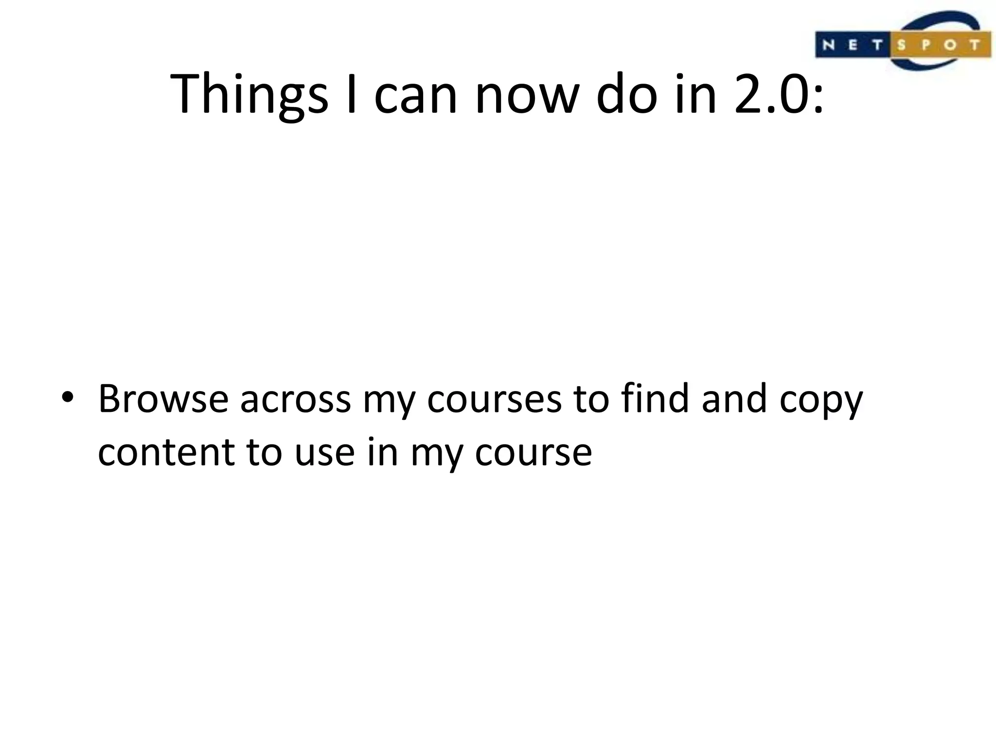 Things I can now do in 2.0:Browse across my courses to find and copy content to use in my course