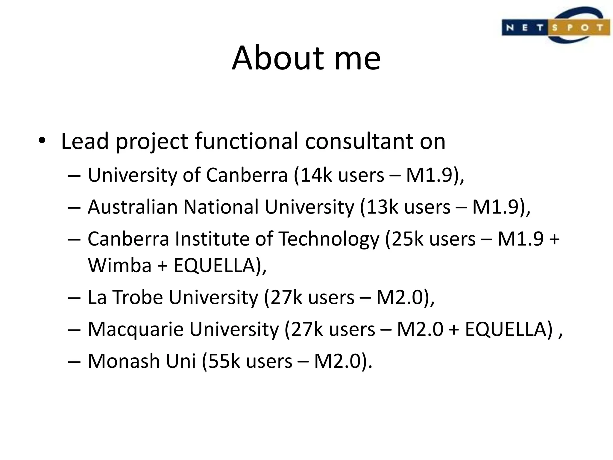 About meLead project functional consultant on University of Canberra (14k users – M1.9), Australian National University (13k users – M1.9), Canberra Institute of Technology (25k users – M1.9 + Wimba + EQUELLA), La Trobe University (27k users – M2.0), Macquarie University (27k users – M2.0 + EQUELLA) ,Monash Uni (55k users – M2.0).