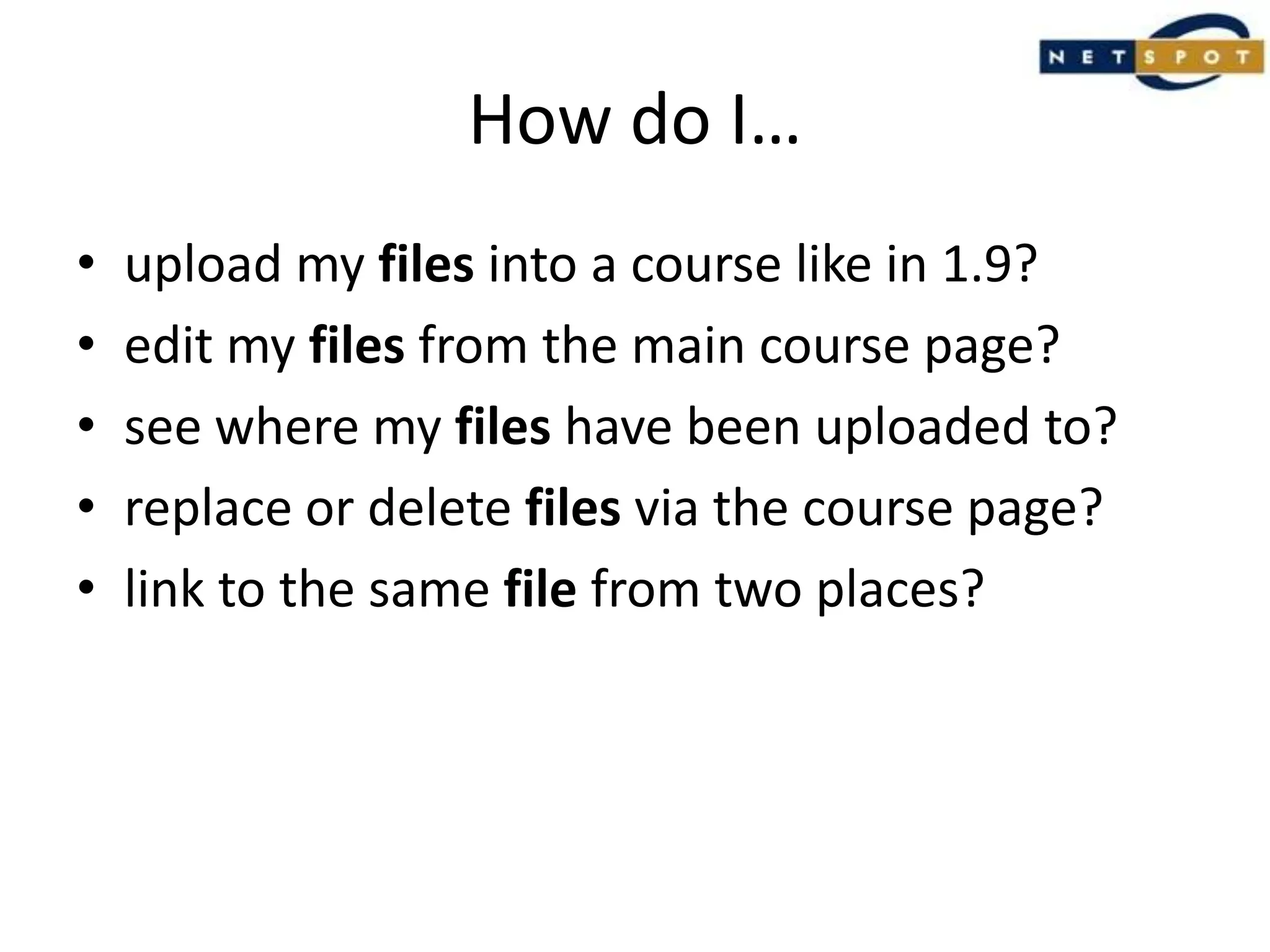 How do I…upload my files into a course like in 1.9?edit my files from the main course page?see where my files have been uploaded to?replace or delete files via the course page?link to the same file from two places?