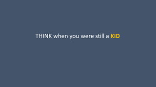 THINK when you were still a KID
 