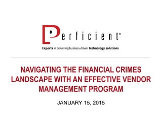 NAVIGATING THE FINANCIAL CRIMES
LANDSCAPE WITH AN EFFECTIVE VENDOR
MANAGEMENT PROGRAM
JANUARY 15, 2015
 