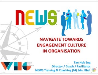 NAVIGATE TOWARDS
                         ENGAGEMENT CULTURE
                           IN ORGANISATION

                                                   Tan Hok Eng
                                   Director / Coach / Facilitator
© All rights reserved   NEWS Training & Coaching (M) Sdn. Bhd.
 