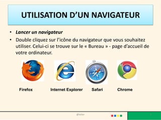 UTILISATION D’UN NAVIGATEUR
• Lancer un navigateur
• Double cliquez sur l’icône du navigateur que vous souhaitez
utiliser. Celui-ci se trouve sur le « Bureau » - page d’accueil de
votre ordinateur.
Firefox Internet Explorer Safari Chrome
3@telier
 