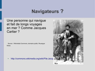 Navigateurs ?
Une personne qui navigue
et fait de longs voyages
en mer ? Comme Jacques
Cartier ?
Source : Wikimédia Common...