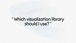 “ Which visualization library
should I use? ”
 