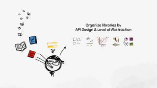Organize libraries by
API Design & Level of Abstraction
 