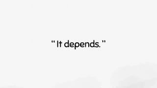 “ It depends. ”
 
