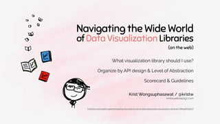 What visualization library should I use?
Organize by API design & Level of Abstraction
Scorecard & Guidelines
[medium.com/nightingale/navigating-the-wide-world-of-web-based-data-visualization-libraries-798ea9f536e7]
kristw.yellowpigz.com
Krist Wongsuphasawat / @kristw
Navigating the Wide World
of Data Visualization Libraries
(on the web)
 
