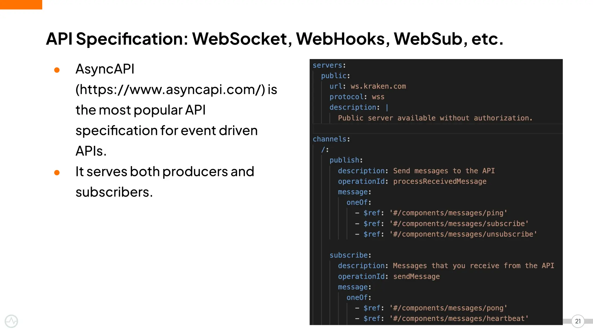 ● AsyncAPI
(https://www.asyncapi.com/) is
the most popular API
speciﬁcation for event driven
APIs.
● It serves both producers and
subscribers.
API Speciﬁcation: WebSocket, WebHooks, WebSub, etc.
21
 