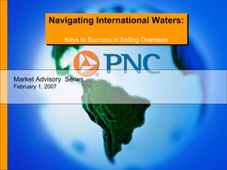 Navigating International Waters:  Keys to Success in Selling Overseas Market Advisory  Series February 1, 2007 