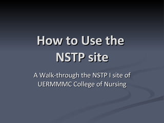 How to Use the  NSTP site A Walk-through the NSTP I site of UERMMMC College of Nursing 