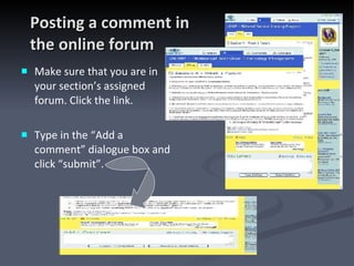 Posting a comment in  the online forum Make sure that you are in your section’s assigned forum. Click the link. Type in the “Add a comment” dialogue box and click “submit”. 