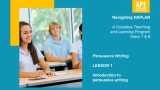 Persuasive Writing
LESSON 1
Introduction to
persuasive writing
Navigating NAPLAN
A Voiceless Teaching
and Learning Program
Years 7 & 9
 