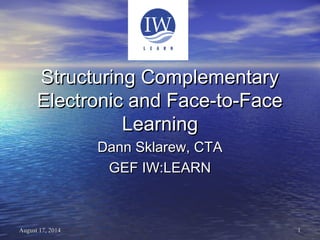 11August 17, 2014August 17, 2014
Structuring ComplementaryStructuring Complementary
Electronic and Face-to-FaceElectronic and Face-to-Face
LearningLearning
Dann Sklarew, CTADann Sklarew, CTA
GEF IW:LEARNGEF IW:LEARN
 