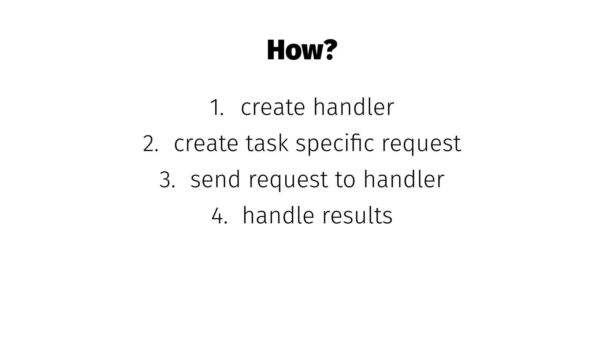 How?
1. create handler
2. create task speciﬁc request
3. send request to handler
4. handle results
 