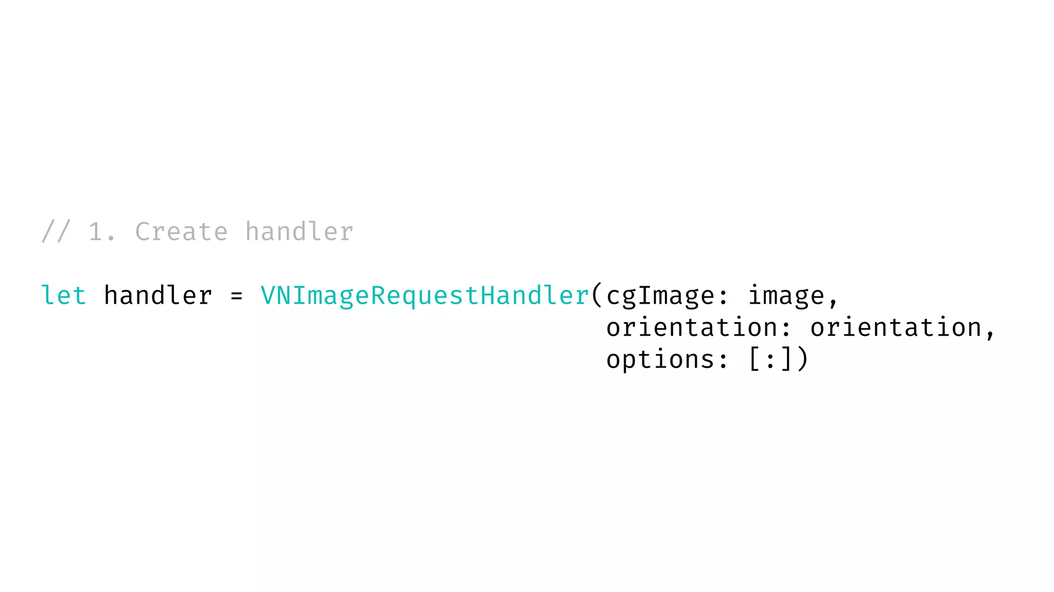 // 1. Create handler
let handler = VNImageRequestHandler(cgImage: image,
orientation: orientation,
options: [:])
 