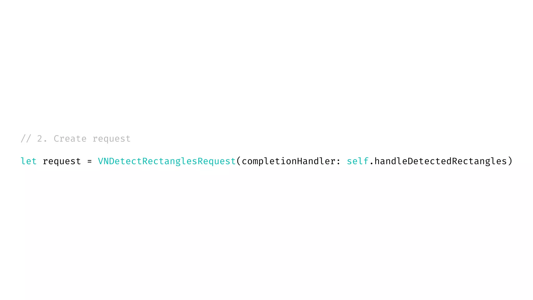 // 2. Create request
let request = VNDetectRectanglesRequest(completionHandler: self.handleDetectedRectangles)
 