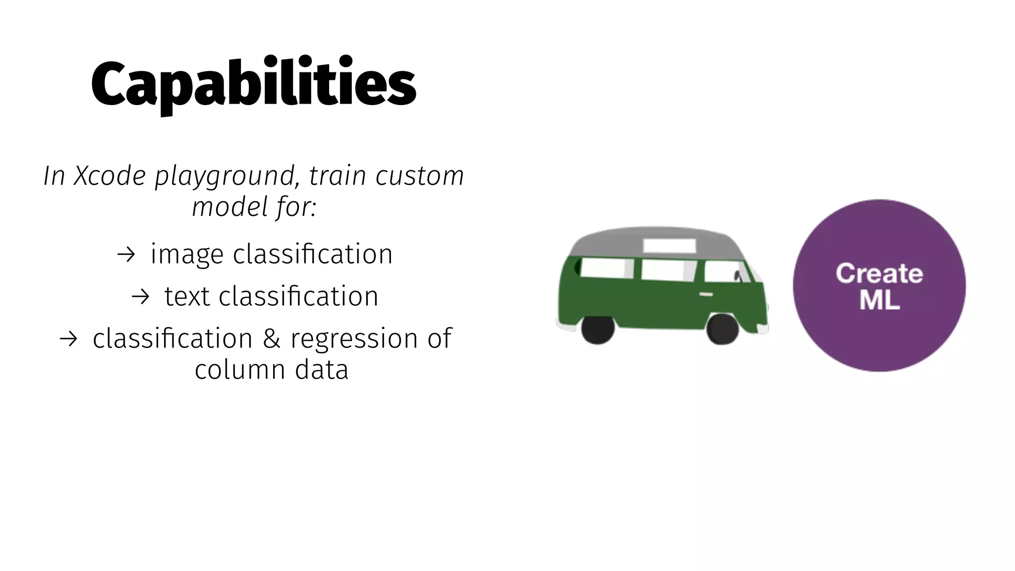 Capabilities
In Xcode playground, train custom
model for:
→ image classiﬁcation
→ text classiﬁcation
→ classiﬁcation & regression of
column data
 