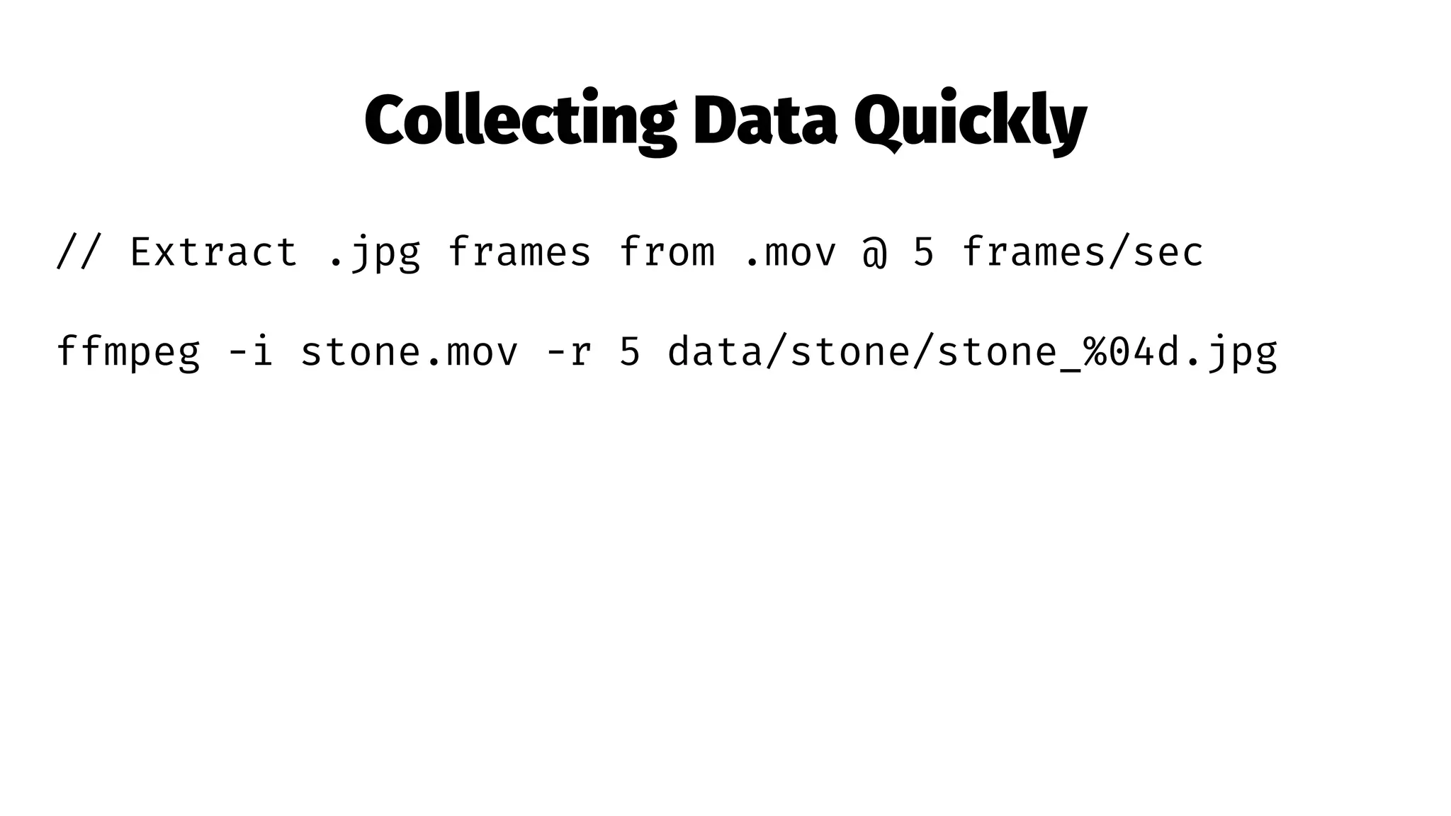 Collecting Data Quickly
// Extract .jpg frames from .mov @ 5 frames/sec
ffmpeg -i stone.mov -r 5 data/stone/stone_%04d.jpg
 