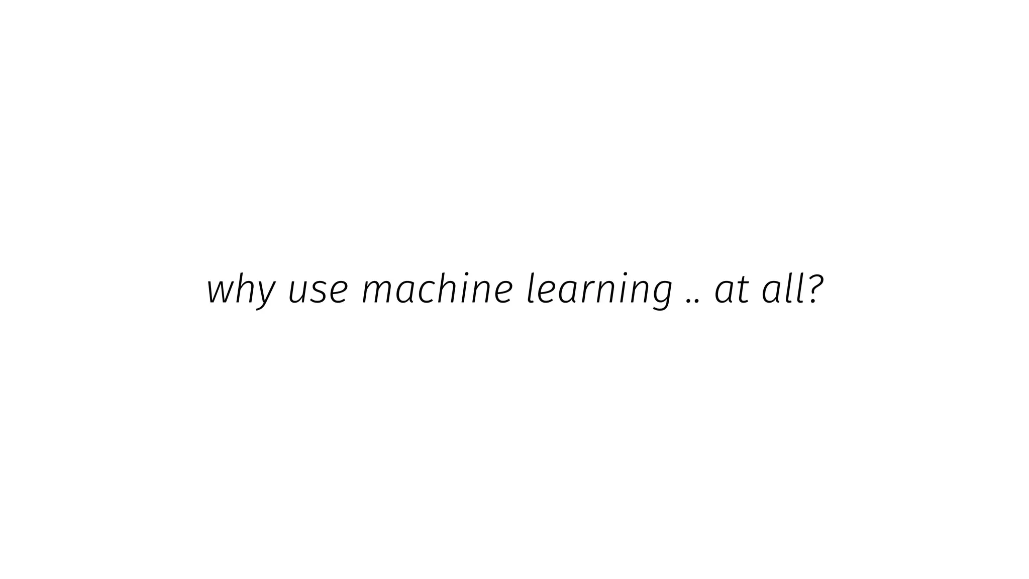 why use machine learning .. at all?
 