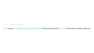 // 2. Create request
let request = VNDetectRectanglesRequest(completionHandler: self.handleDetectedRectangles)
 