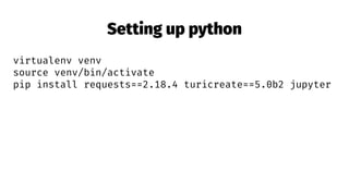 Setting up python
virtualenv venv
source venv/bin/activate
pip install requests==2.18.4 turicreate==5.0b2 jupyter
 