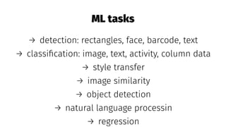 ML tasks
→ detection: rectangles, face, barcode, text
→ classiﬁcation: image, text, activity, column data
→ style transfer
→ image similarity
→ object detection
→ natural language processin
→ regression
 