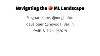 Navigating the
!
ML Landscape
Meghan Kane, @meghafon
developer @novoda, Berlin
Swift & Fika, 9/2018
 