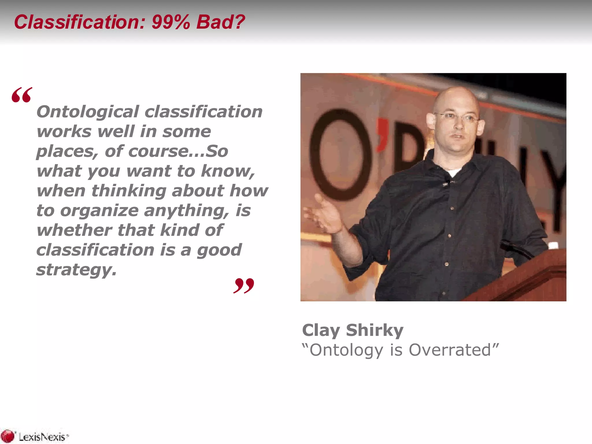 Classification: 99% Bad? Ontological classification works well in some places, of course…So what you want to know, when thinking about how to organize anything, is whether that kind of classification is a good strategy.   “ ” Clay Shirky  “ Ontology is Overrated” 