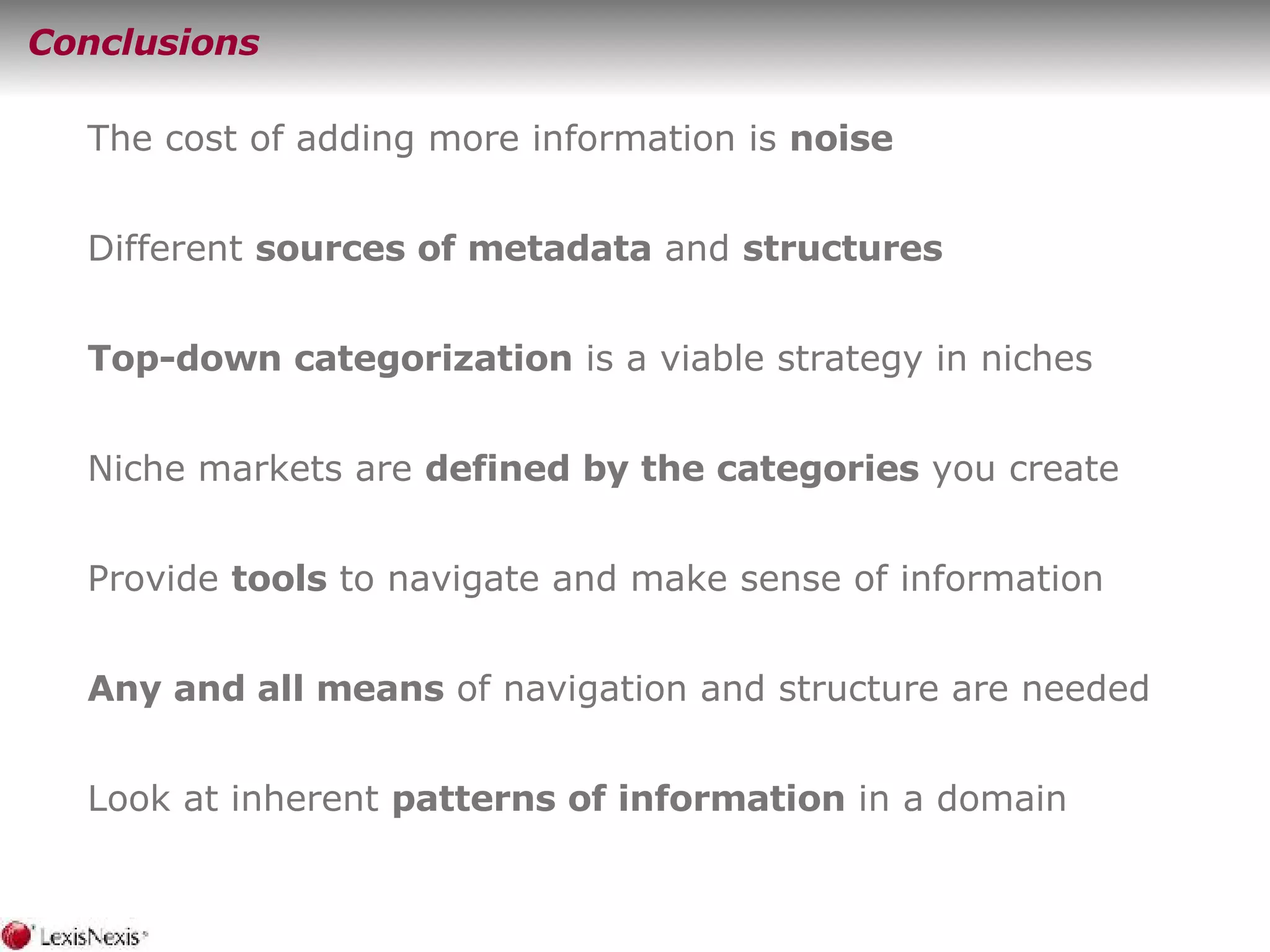 Conclusions The cost of adding more information is  noise Different  sources of metadata  and  structures Top-down categorization  is a viable strategy in niches Niche markets are  defined by the categories  you create Provide  tools  to navigate and make sense of information Any and all means  of navigation and structure are needed Look at inherent  patterns of information  in a domain 