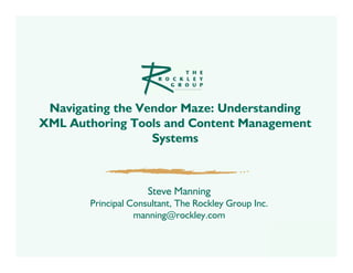 Navigating the Vendor Maze: Understanding
XML Authoring Tools and Content Management
                  Systems



                     Steve Manning
       Principal Consultant, The Rockley Group Inc.
                  manning@rockley.com
 