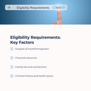 Eligibility Requirements:
Key Factors
Purpose of travel/immigration
Financial resources
Family ties and connections
Criminal history and health status
Eligibility Requirements
 