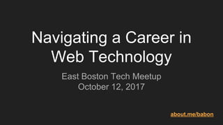 Navigating a Career in
Web Technology
East Boston Tech Meetup
October 12, 2017
about.me/babon
 