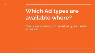 Which Ad types are
available where?
Overview of where different ad types can be
accessed.
1
 