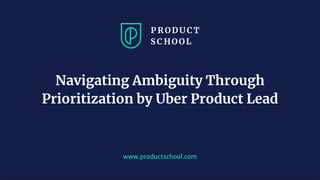 www.productschool.com
Navigating Ambiguity Through
Prioritization by Uber Product Lead
 
