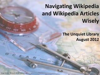 Navigating Wikipedia
                                                 and Wikipedia Articles
                                                                Wisely

                                                        The Unquiet Library
                                                              August 2012




                                                                       1
Image Source: Microsoft Clip Art Gallery Image
 