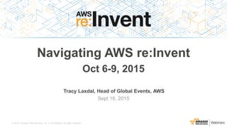 © 2015, Amazon Web Services, Inc. or its Affiliates. All rights reserved.
Tracy Laxdal, Head of Global Events, AWS
Sept 29, 2015
Navigating AWS re:Invent
Oct 6-9, 2015
 