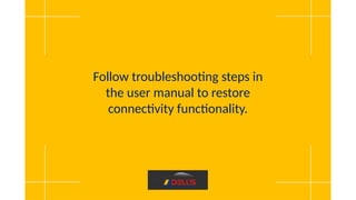 Follow troubleshooting steps in
the user manual to restore
connectivity functionality.
 