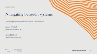 KONFERENCE OM SYSTEM—INNOVATION 1
JANUARY 2016
Navigating between systems
An example from Rockwool Fonden Interventions
Jennie Winhall
jwi@rfintervention.dk
Anna Fjeldsted
af@rfintervention.dk
 