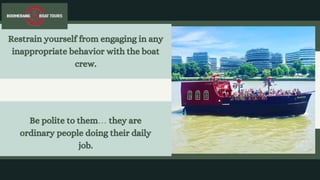 Restrain yourself from engaging in any
inappropriate behavior with the boat
crew.
Be polite to them… they are
ordinary people doing their daily
job.
 