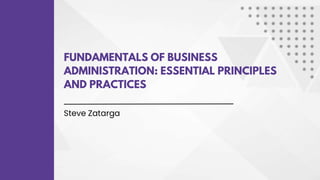 FUNDAMENTALS OF BUSINESS
ADMINISTRATION: ESSENTIAL PRINCIPLES
AND PRACTICES
Steve Zatarga
 